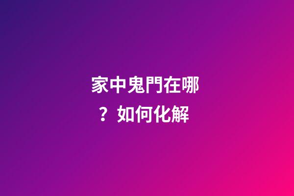 家中鬼門在哪？如何化解